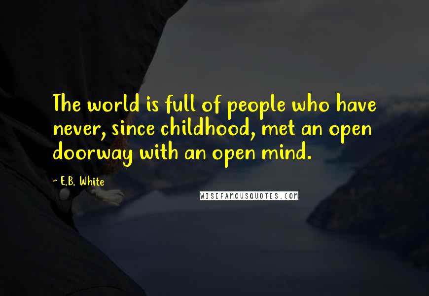 E.B. White Quotes: The world is full of people who have never, since childhood, met an open doorway with an open mind.