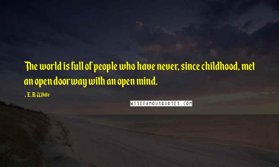 E.B. White Quotes: The world is full of people who have never, since childhood, met an open doorway with an open mind.