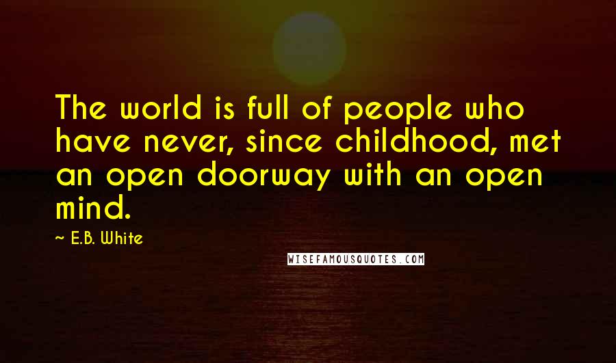 E.B. White Quotes: The world is full of people who have never, since childhood, met an open doorway with an open mind.