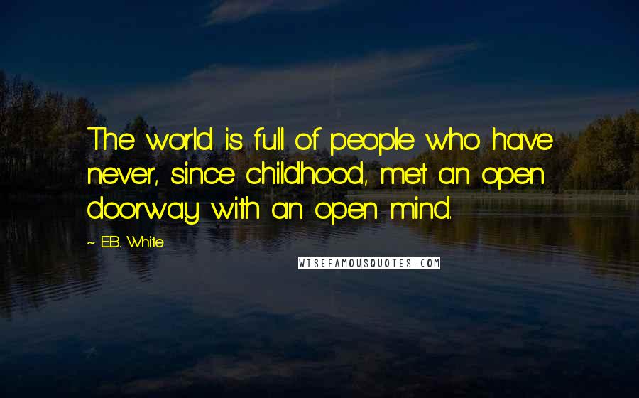 E.B. White Quotes: The world is full of people who have never, since childhood, met an open doorway with an open mind.