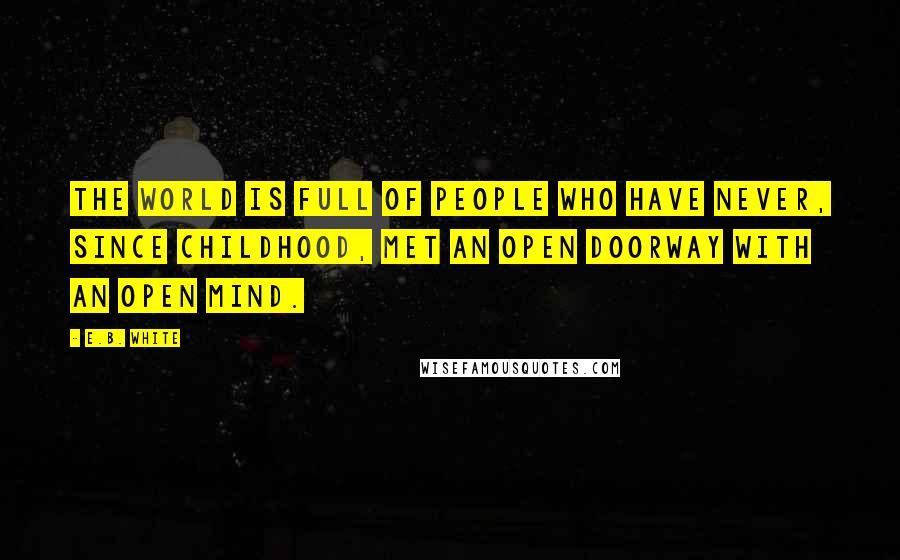 E.B. White Quotes: The world is full of people who have never, since childhood, met an open doorway with an open mind.