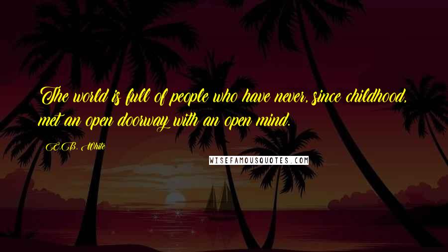 E.B. White Quotes: The world is full of people who have never, since childhood, met an open doorway with an open mind.