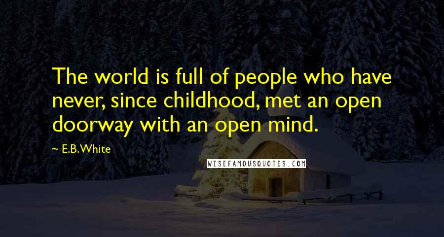 E.B. White Quotes: The world is full of people who have never, since childhood, met an open doorway with an open mind.