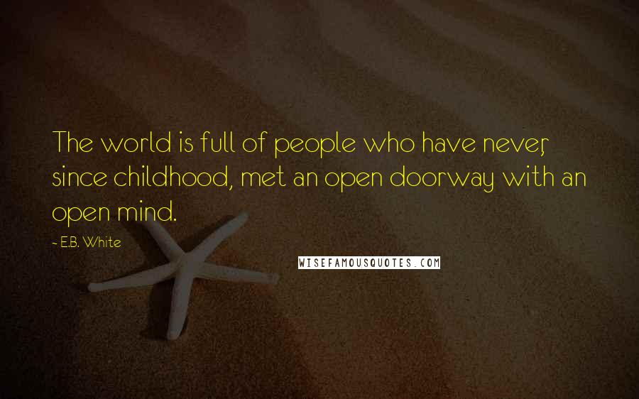 E.B. White Quotes: The world is full of people who have never, since childhood, met an open doorway with an open mind.