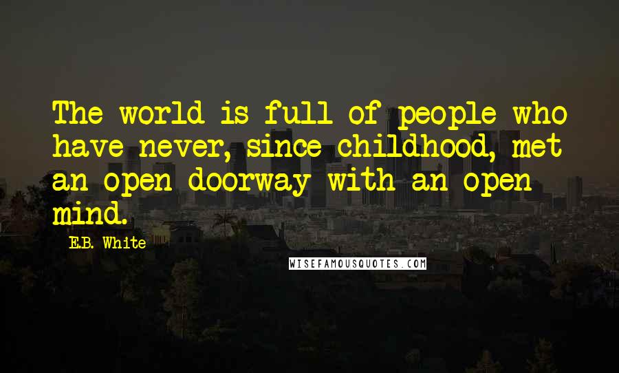 E.B. White Quotes: The world is full of people who have never, since childhood, met an open doorway with an open mind.