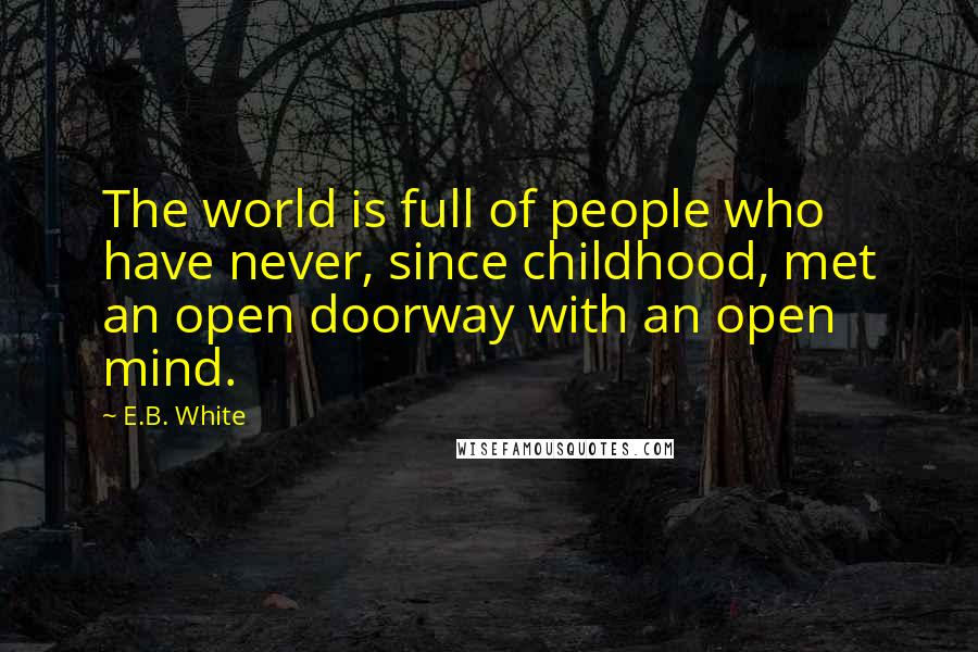 E.B. White Quotes: The world is full of people who have never, since childhood, met an open doorway with an open mind.