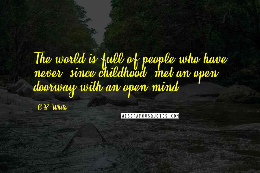 E.B. White Quotes: The world is full of people who have never, since childhood, met an open doorway with an open mind.