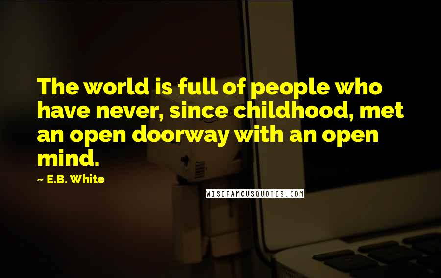 E.B. White Quotes: The world is full of people who have never, since childhood, met an open doorway with an open mind.