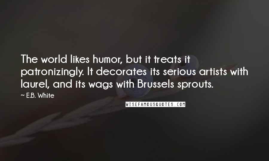 E.B. White Quotes: The world likes humor, but it treats it patronizingly. It decorates its serious artists with laurel, and its wags with Brussels sprouts.