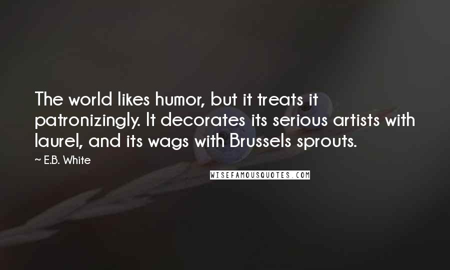 E.B. White Quotes: The world likes humor, but it treats it patronizingly. It decorates its serious artists with laurel, and its wags with Brussels sprouts.