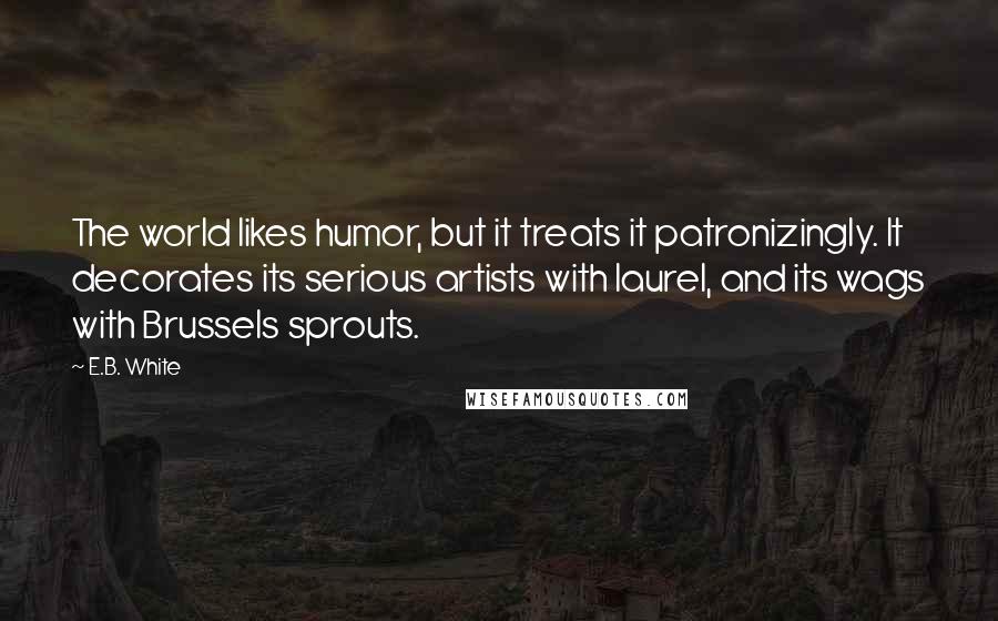 E.B. White Quotes: The world likes humor, but it treats it patronizingly. It decorates its serious artists with laurel, and its wags with Brussels sprouts.