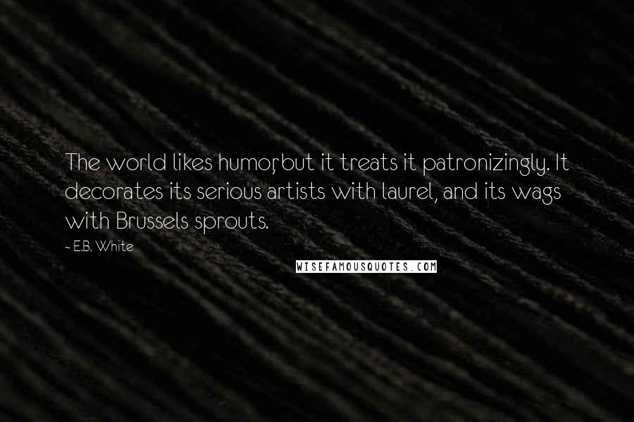 E.B. White Quotes: The world likes humor, but it treats it patronizingly. It decorates its serious artists with laurel, and its wags with Brussels sprouts.