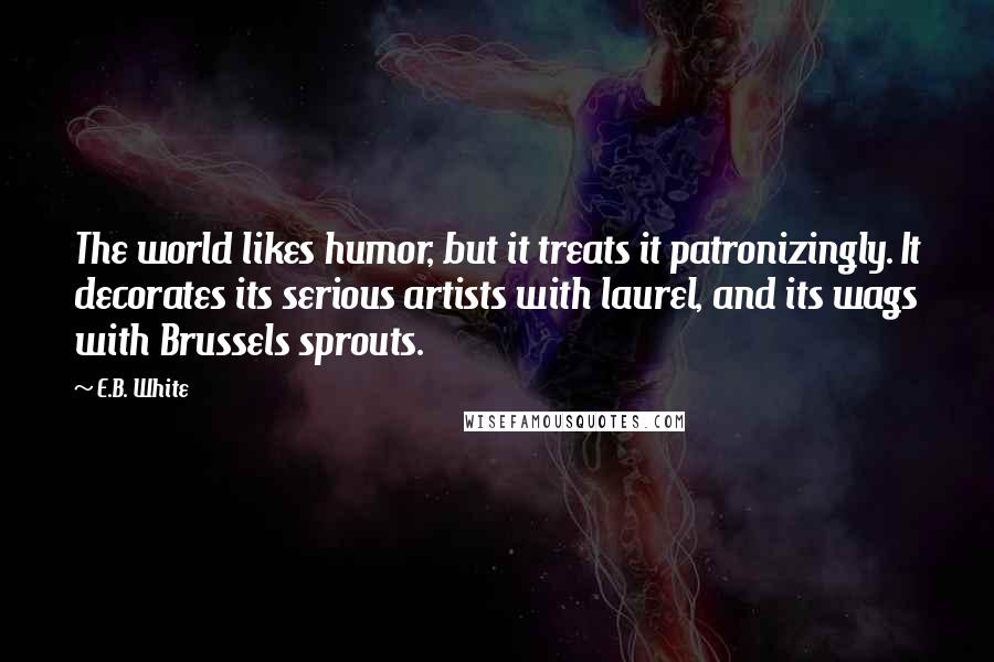 E.B. White Quotes: The world likes humor, but it treats it patronizingly. It decorates its serious artists with laurel, and its wags with Brussels sprouts.