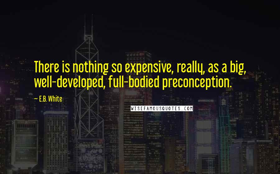 E.B. White Quotes: There is nothing so expensive, really, as a big, well-developed, full-bodied preconception.