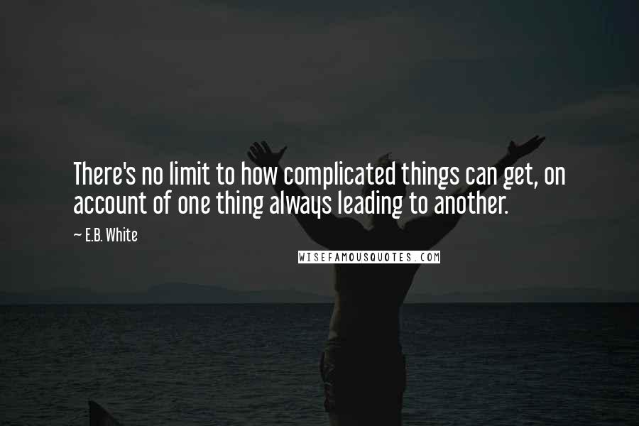 E.B. White Quotes: There's no limit to how complicated things can get, on account of one thing always leading to another.