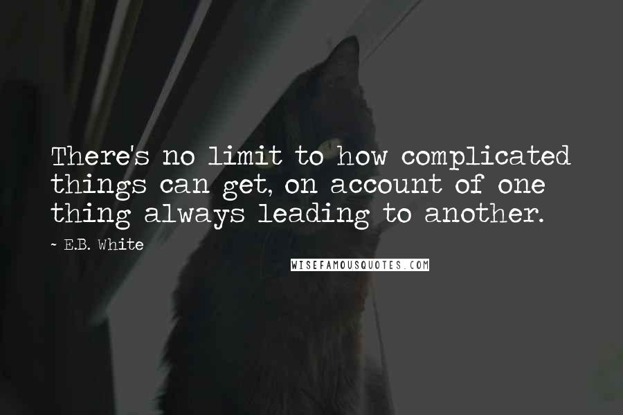 E.B. White Quotes: There's no limit to how complicated things can get, on account of one thing always leading to another.