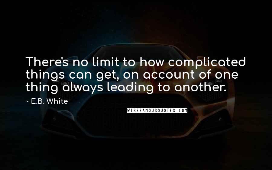 E.B. White Quotes: There's no limit to how complicated things can get, on account of one thing always leading to another.