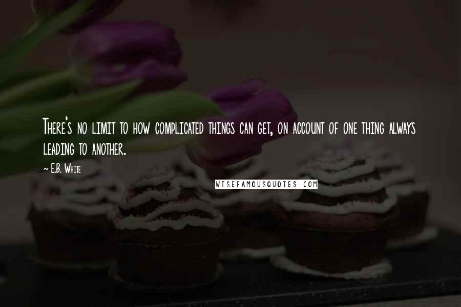 E.B. White Quotes: There's no limit to how complicated things can get, on account of one thing always leading to another.