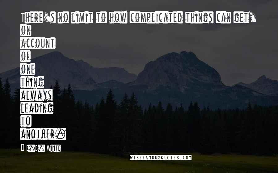 E.B. White Quotes: There's no limit to how complicated things can get, on account of one thing always leading to another.