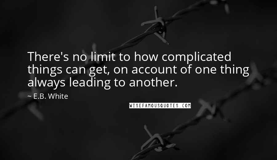 E.B. White Quotes: There's no limit to how complicated things can get, on account of one thing always leading to another.