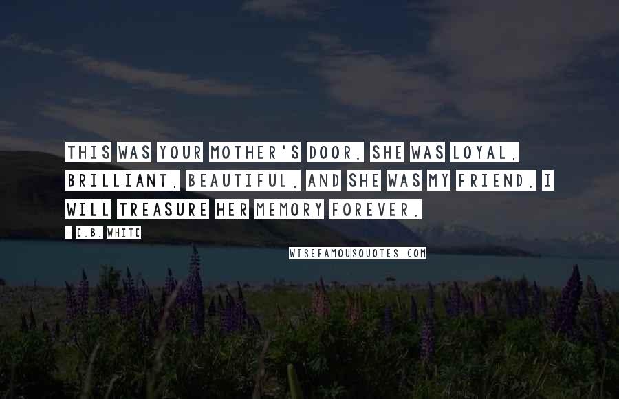 E.B. White Quotes: This was your mother's door. She was loyal, brilliant, beautiful, and she was my friend. I will treasure her memory forever.