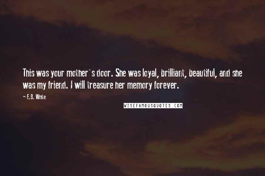 E.B. White Quotes: This was your mother's door. She was loyal, brilliant, beautiful, and she was my friend. I will treasure her memory forever.