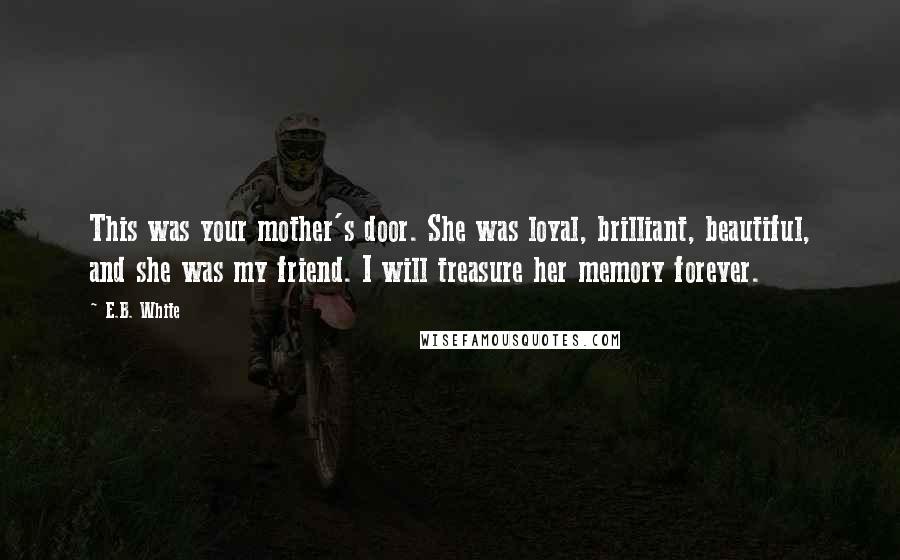 E.B. White Quotes: This was your mother's door. She was loyal, brilliant, beautiful, and she was my friend. I will treasure her memory forever.