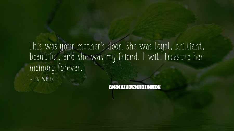 E.B. White Quotes: This was your mother's door. She was loyal, brilliant, beautiful, and she was my friend. I will treasure her memory forever.