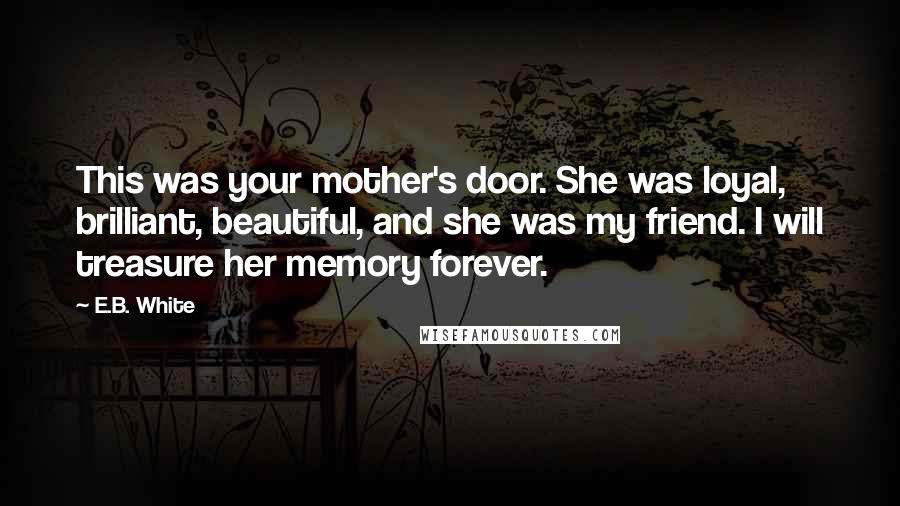 E.B. White Quotes: This was your mother's door. She was loyal, brilliant, beautiful, and she was my friend. I will treasure her memory forever.