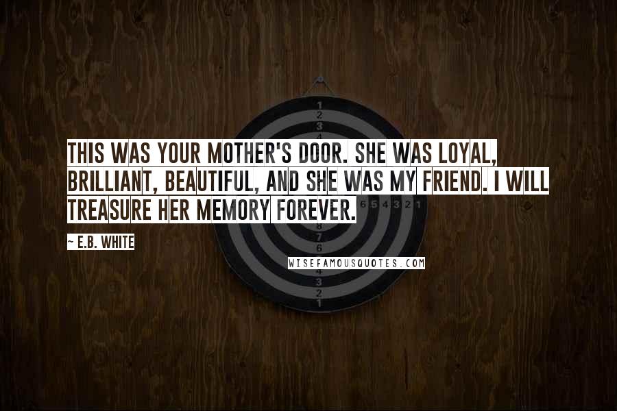 E.B. White Quotes: This was your mother's door. She was loyal, brilliant, beautiful, and she was my friend. I will treasure her memory forever.