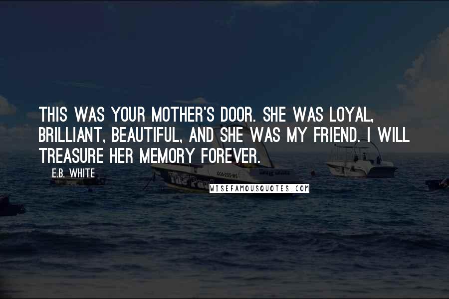 E.B. White Quotes: This was your mother's door. She was loyal, brilliant, beautiful, and she was my friend. I will treasure her memory forever.