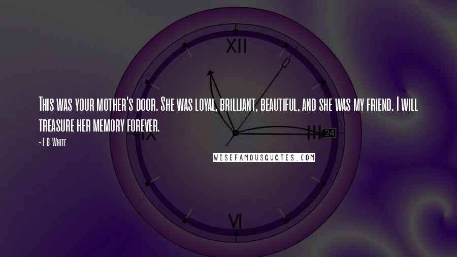 E.B. White Quotes: This was your mother's door. She was loyal, brilliant, beautiful, and she was my friend. I will treasure her memory forever.