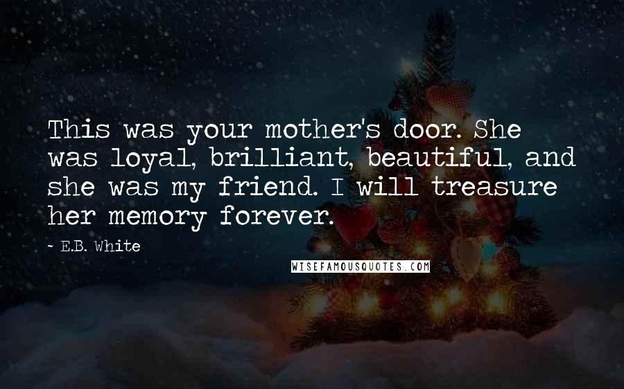 E.B. White Quotes: This was your mother's door. She was loyal, brilliant, beautiful, and she was my friend. I will treasure her memory forever.