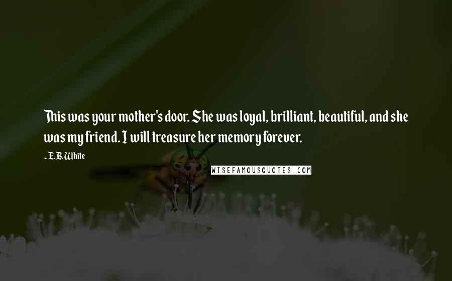 E.B. White Quotes: This was your mother's door. She was loyal, brilliant, beautiful, and she was my friend. I will treasure her memory forever.