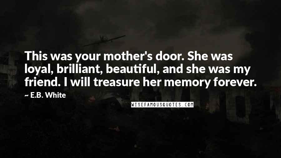 E.B. White Quotes: This was your mother's door. She was loyal, brilliant, beautiful, and she was my friend. I will treasure her memory forever.