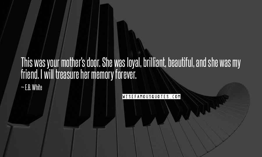 E.B. White Quotes: This was your mother's door. She was loyal, brilliant, beautiful, and she was my friend. I will treasure her memory forever.