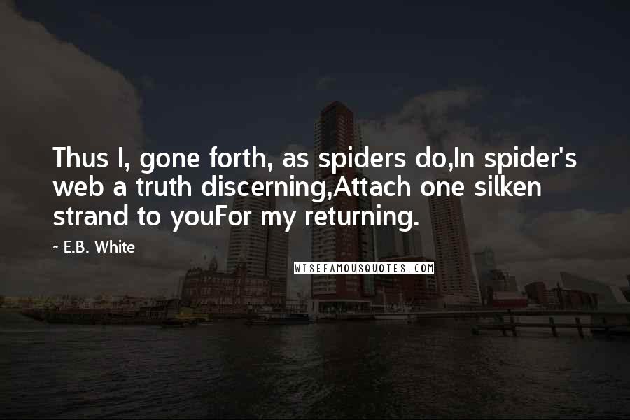 E.B. White Quotes: Thus I, gone forth, as spiders do,In spider's web a truth discerning,Attach one silken strand to youFor my returning.