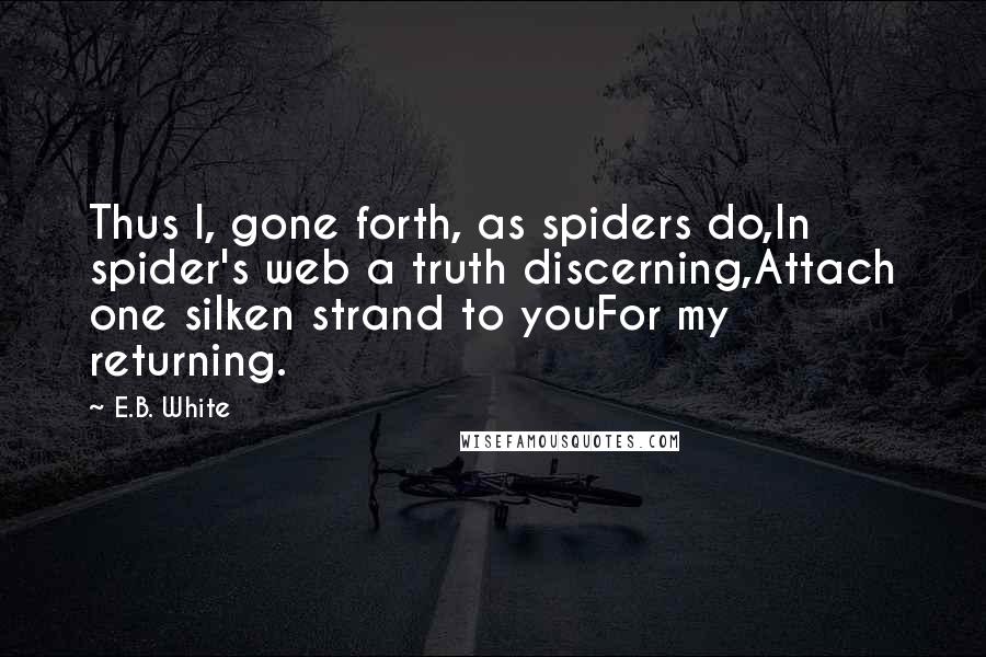 E.B. White Quotes: Thus I, gone forth, as spiders do,In spider's web a truth discerning,Attach one silken strand to youFor my returning.