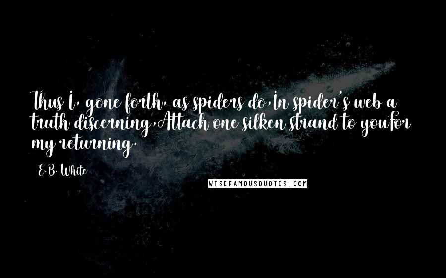 E.B. White Quotes: Thus I, gone forth, as spiders do,In spider's web a truth discerning,Attach one silken strand to youFor my returning.