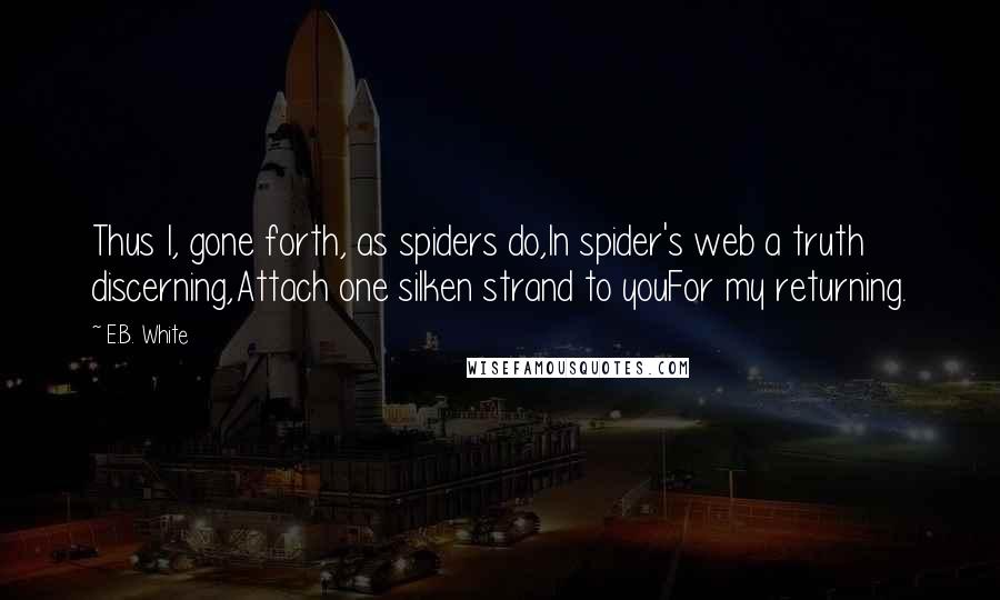 E.B. White Quotes: Thus I, gone forth, as spiders do,In spider's web a truth discerning,Attach one silken strand to youFor my returning.