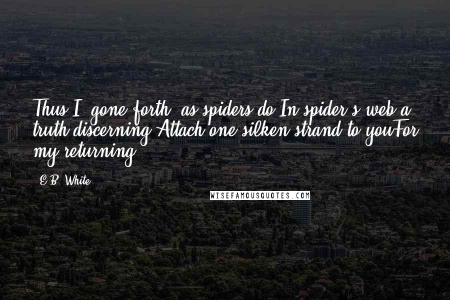 E.B. White Quotes: Thus I, gone forth, as spiders do,In spider's web a truth discerning,Attach one silken strand to youFor my returning.