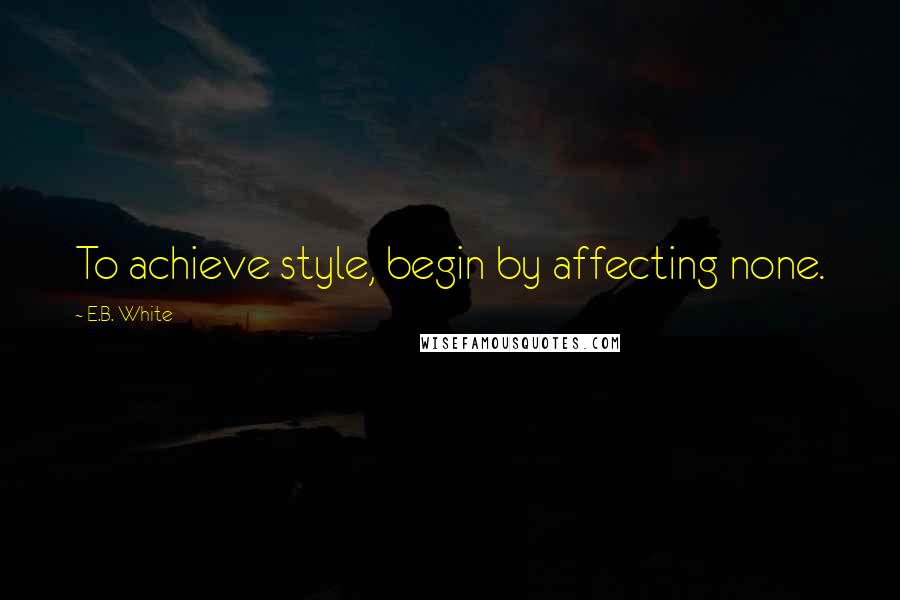 E.B. White Quotes: To achieve style, begin by affecting none.