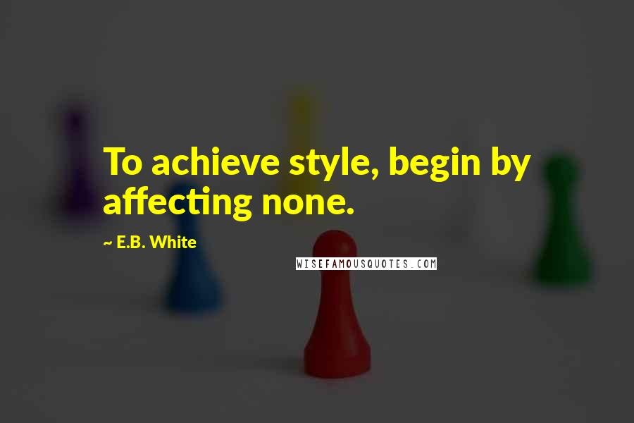 E.B. White Quotes: To achieve style, begin by affecting none.