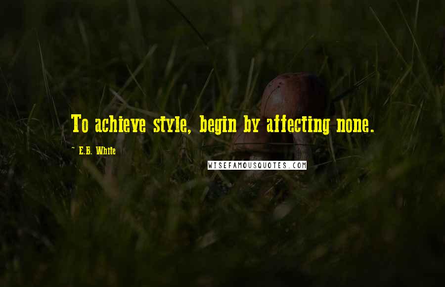 E.B. White Quotes: To achieve style, begin by affecting none.