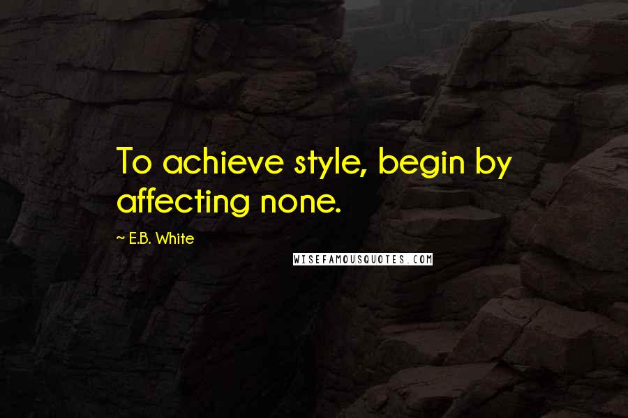 E.B. White Quotes: To achieve style, begin by affecting none.