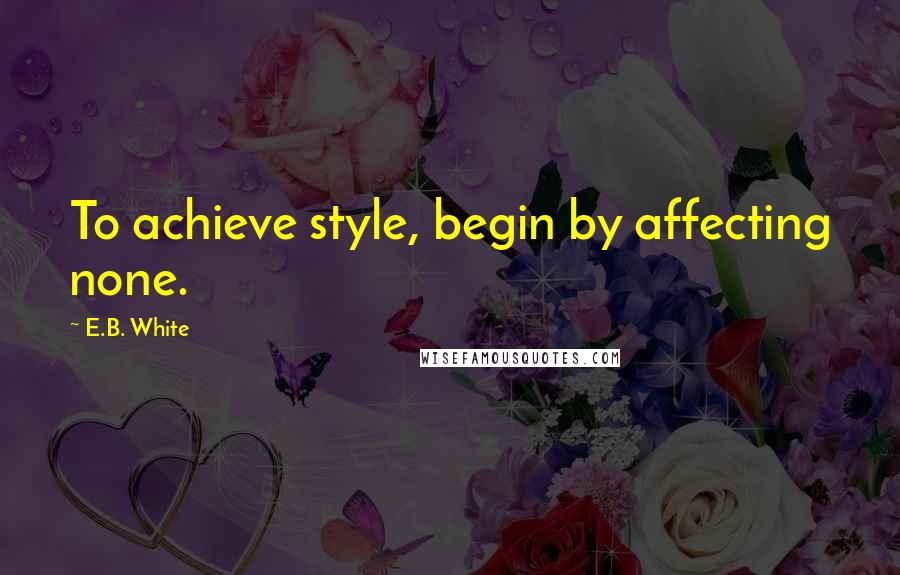 E.B. White Quotes: To achieve style, begin by affecting none.