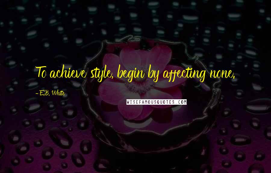 E.B. White Quotes: To achieve style, begin by affecting none.