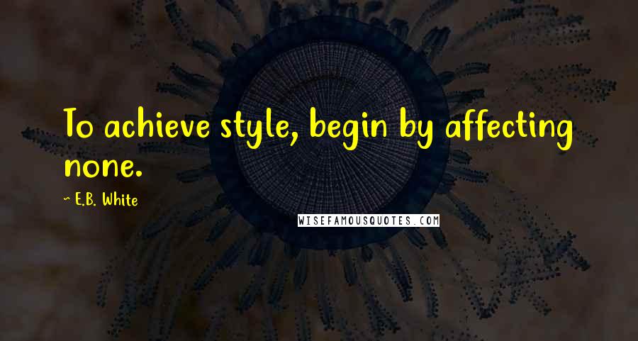 E.B. White Quotes: To achieve style, begin by affecting none.