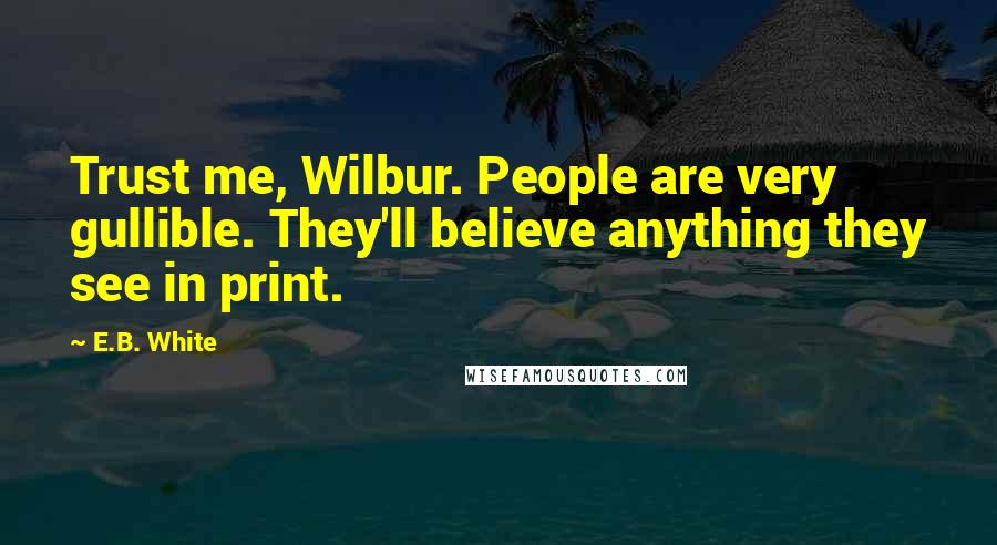 E.B. White Quotes: Trust me, Wilbur. People are very gullible. They'll believe anything they see in print.