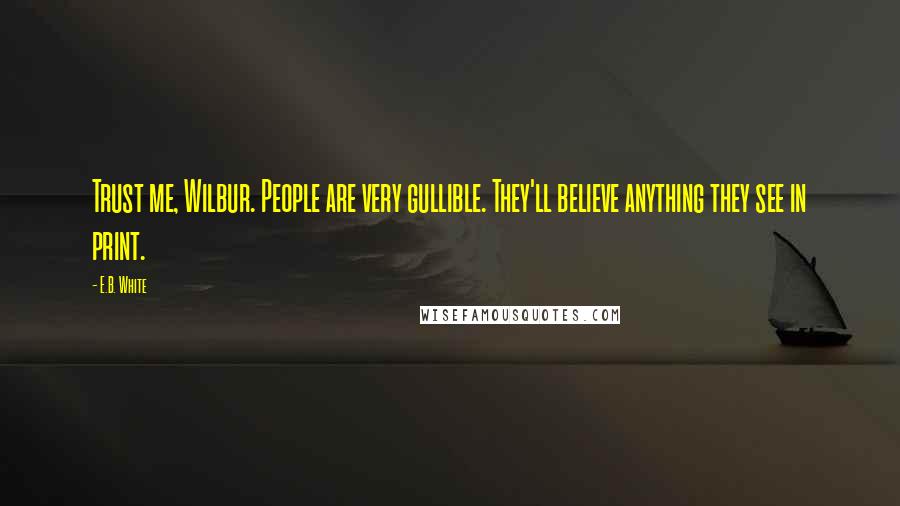 E.B. White Quotes: Trust me, Wilbur. People are very gullible. They'll believe anything they see in print.